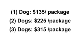 (1) Dog: $135/ package (2) Dogs: $225 /package (3) Dogs: $315 /package